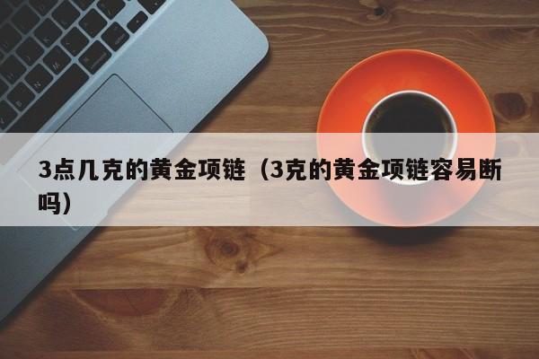 3点几克的黄金项链(3克的黄金项链容易断吗)