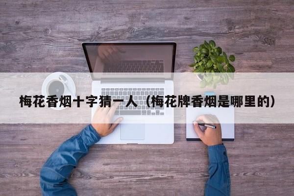 梅花香烟十字猜一人(梅花牌香烟是哪里的)
