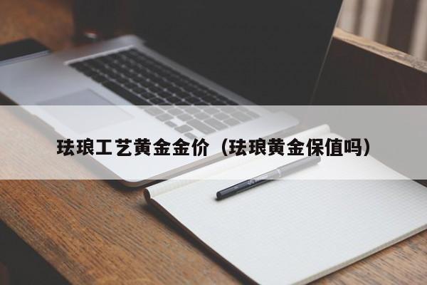 珐琅工艺黄金金价(珐琅黄金保值吗)