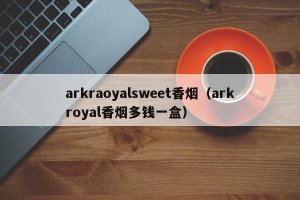 arkraoyalsweet香烟(arkroyal香烟多钱一盒)