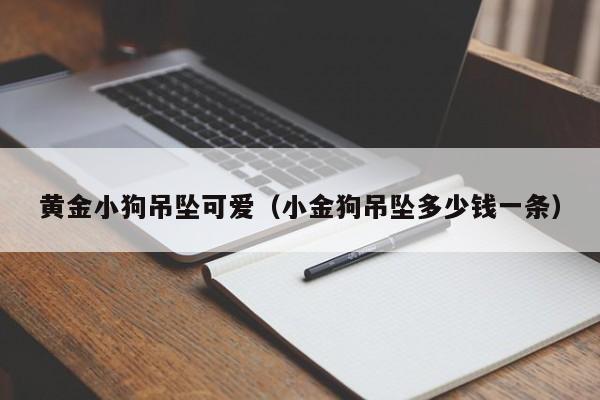 黄金小狗吊坠可爱(小金狗吊坠多少钱一条)