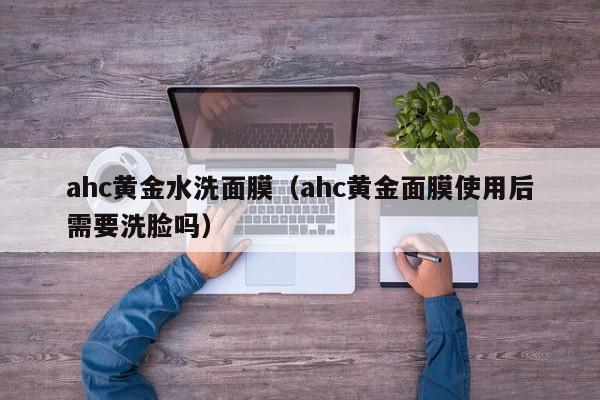 ahc黄金水洗面膜(ahc黄金面膜使用后需要洗脸吗)