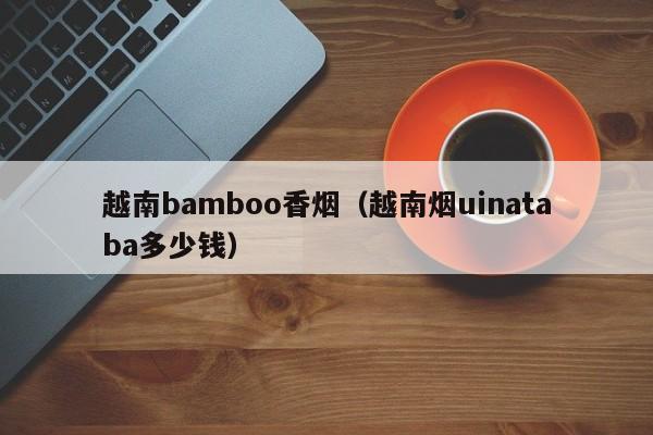 越南bamboo香烟(越南烟uinataba多少钱)
