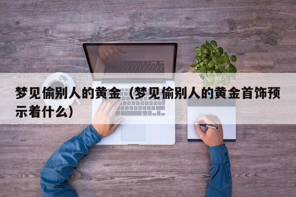 梦见偷别人的黄金(梦见偷别人的黄金首饰预示着什么)