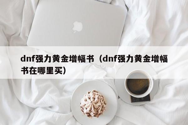 dnf强力黄金增幅书(dnf强力黄金增幅书在哪里买)