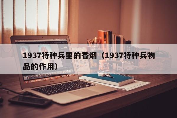 1937特种兵里的香烟(1937特种兵物品的作用)