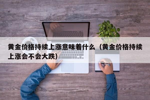 黄金价格持续上涨意味着什么(黄金价格持续上涨会不会大跌)