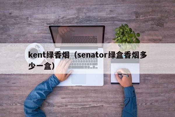 kent绿香烟(senator绿盒香烟多少一盒)
