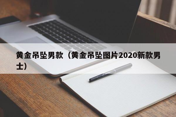 黄金吊坠男款(黄金吊坠图片2020新款男士)