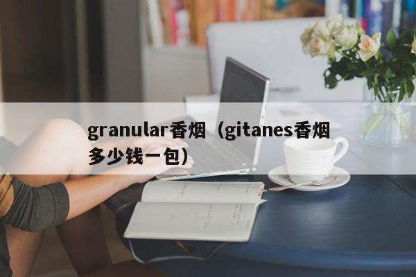 granular香烟(gitanes香烟多少钱一包)