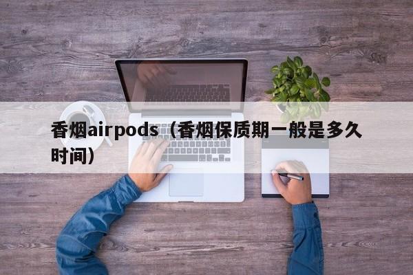 香烟airpods(香烟保质期一般是多久时间)
