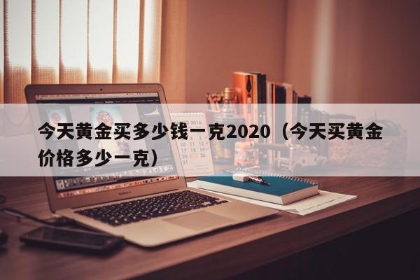 今天黄金买多少钱一克2020(今天买黄金价格多少一克)