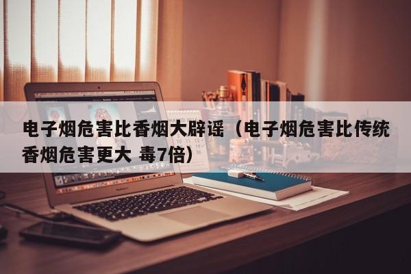 电子烟危害比香烟大辟谣(电子烟危害比传统香烟危害更大 毒7倍)