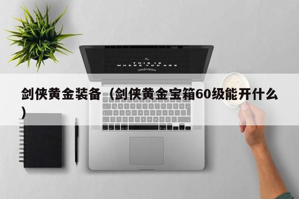 剑侠黄金装备(剑侠黄金宝箱60级能开什么)