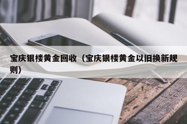 宝庆银楼黄金回收(宝庆银楼黄金以旧换新规则)