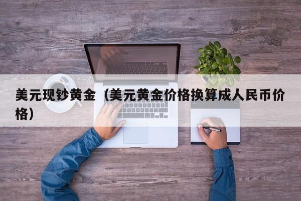 美元现钞黄金(美元黄金价格换算成人民币价格)
