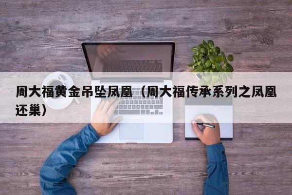 周大福黄金吊坠凤凰(周大福传承系列之凤凰还巢)