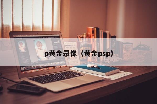 p黄金录像(黄金psp)