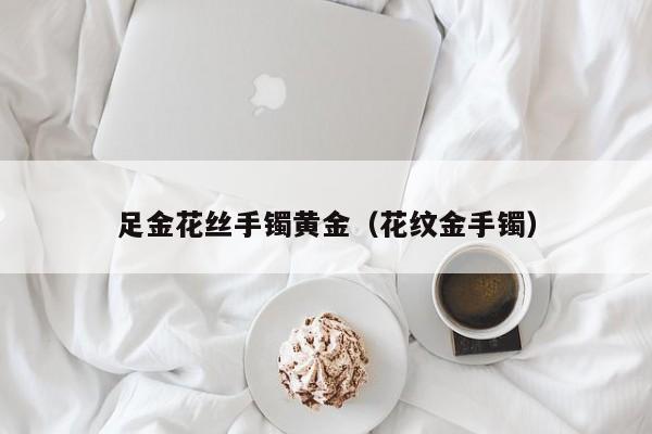 足金花丝手镯黄金(花纹金手镯)