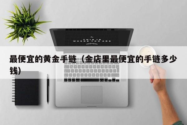 最便宜的黄金手链(金店里最便宜的手链多少钱)