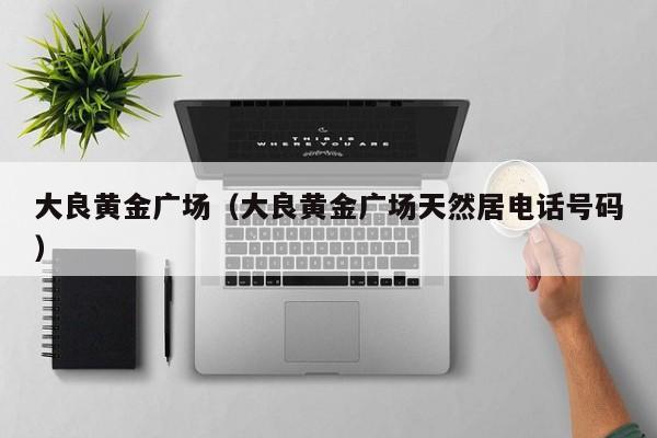 大良黄金广场(大良黄金广场天然居电话号码)
