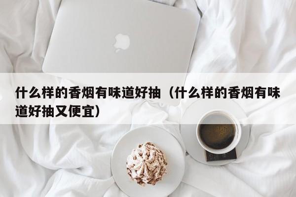 什么样的香烟有味道好抽(什么样的香烟有味道好抽又便宜)