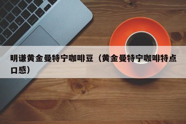 明谦黄金曼特宁咖啡豆(黄金曼特宁咖啡特点口感)