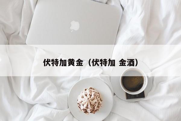 伏特加黄金(伏特加 金酒)