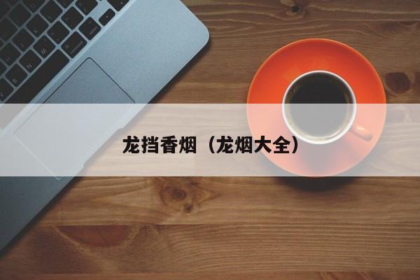 龙挡香烟(龙烟大全)