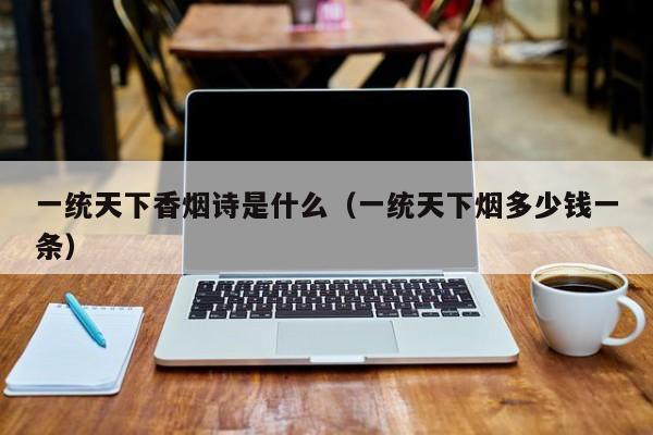 一统天下香烟诗是什么(一统天下烟多少钱一条)