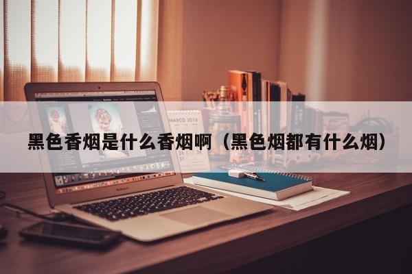 黑色香烟是什么香烟啊(黑色烟都有什么烟)