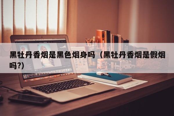 黑牡丹香烟是黑色烟身吗(黑牡丹香烟是假烟吗?)