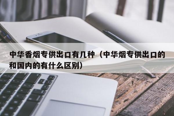 中华香烟专供出口有几种(中华烟专供出口的和国内的有什么区别)