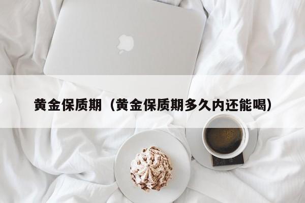 黄金保质期(黄金保质期多久内还能喝)