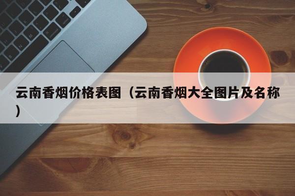 云南香烟价格表图(云南香烟大全图片及名称)
