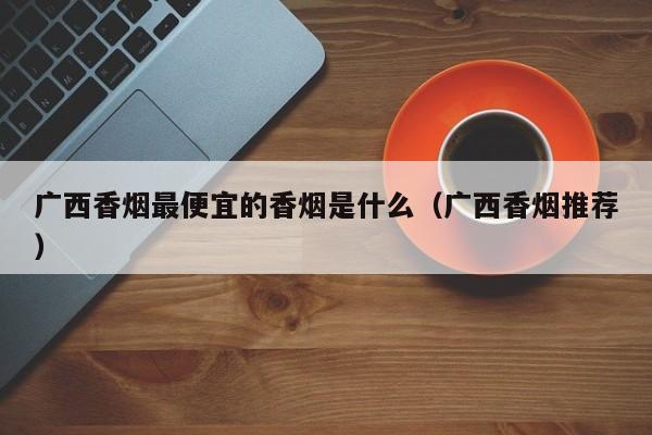 广西香烟最便宜的香烟是什么(广西香烟推荐)