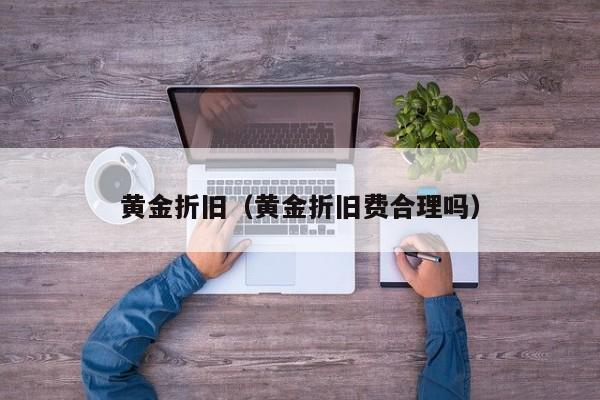 黄金折旧(黄金折旧费合理吗)