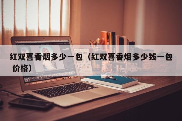 红双喜香烟多少一包(红双喜香烟多少钱一包 价格)
