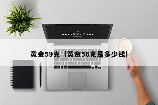 黄金59克(黄金56克是多少钱)