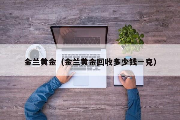 金兰黄金(金兰黄金回收多少钱一克)