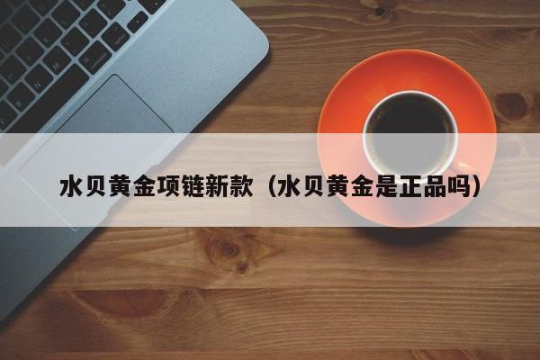 水贝黄金项链新款(水贝黄金是正品吗)