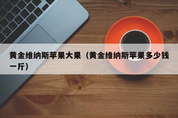 黄金维纳斯苹果大果(黄金维纳斯苹果多少钱一斤)