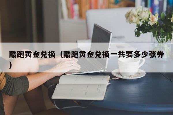 酷跑黄金兑换(酷跑黄金兑换一共要多少张券)