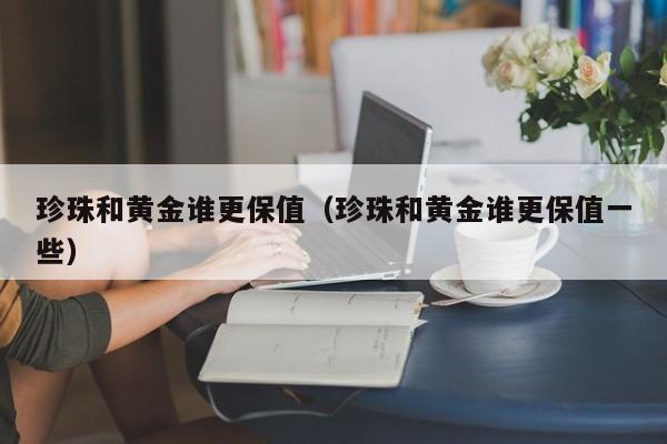 珍珠和黄金谁更保值(珍珠和黄金谁更保值一些)