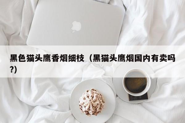 黑色猫头鹰香烟细枝(黑猫头鹰烟国内有卖吗?)