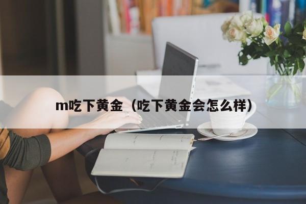 m吃下黄金(吃下黄金会怎么样)