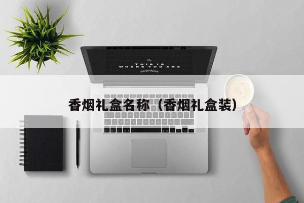 香烟礼盒名称(香烟礼盒装)