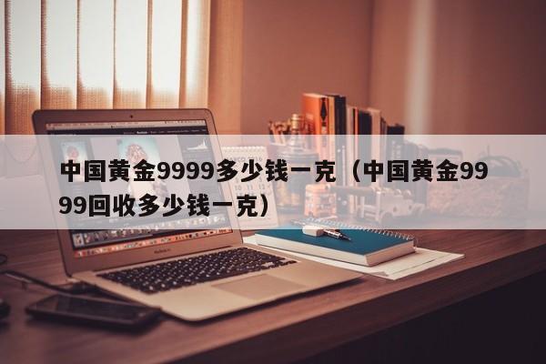 中国黄金9999多少钱一克(中国黄金9999回收多少钱一克)