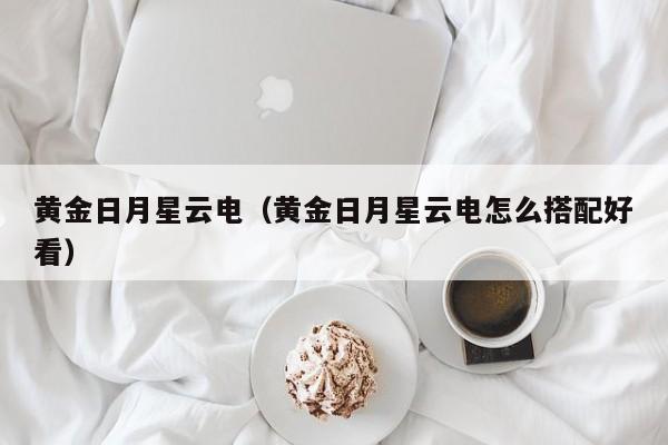 黄金日月星云电(黄金日月星云电怎么搭配好看)