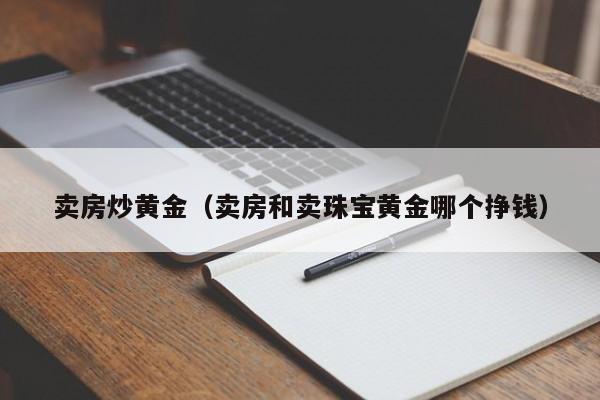 卖房炒黄金(卖房和卖珠宝黄金哪个挣钱)